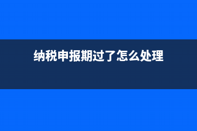 纳税申报期过了怎么办？ (纳税申报期过了怎么处理)