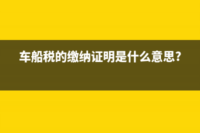 车船税证明是什么？ (车船税的缴纳证明是什么意思?)