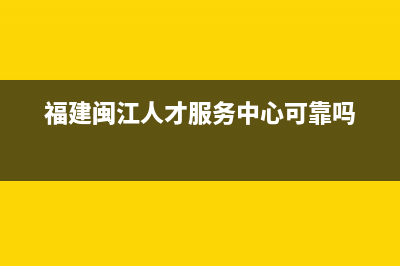 福建闽江人才服务中心是否可靠？ (福建闽江人才服务中心可靠吗)