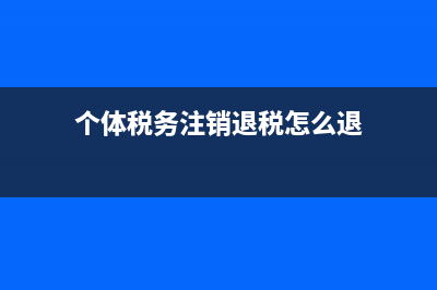 个体税务注销退税流程？ (个体税务注销退税怎么退)