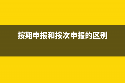 按期申报和按次申报区别？ (按期申报和按次申报的区别)