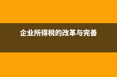 企业所得税的改革对企业的影响是什么？ (企业所得税的改革与完善)
