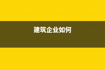 建筑企业怎么确认收入？ (建筑企业如何)