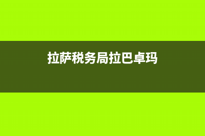 拉萨税务局(拉萨税务局举报电话) (拉萨税务局拉巴卓玛)