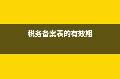 税务备案表的有效期(税务备案表有效期可以延后吗) (税务备案表的有效期)