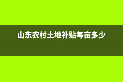 山东农村包地补贴政策？ (山东农村土地补贴每亩多少)