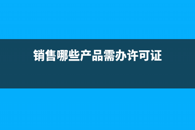 销售哪些产品需要交消费税？ (销售哪些产品需办许可证)