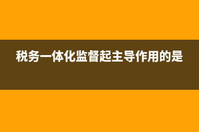 税务一体化监督机制 (税务一体化监督起主导作用的是)