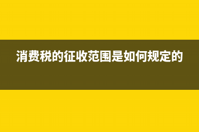 消费税的征收范围是如何规定的？ (消费税的征收范围是如何规定的)