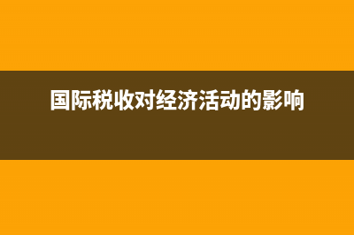 国际税收问题对国际经济贸易的影响如何？ (国际税收对经济活动的影响)