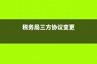 税务三方协议变更说明(税务变更第三方协议的流程) (税务局三方协议变更)