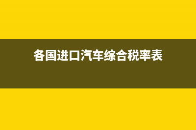 各国进口汽车综合税率？ (各国进口汽车综合税率表)