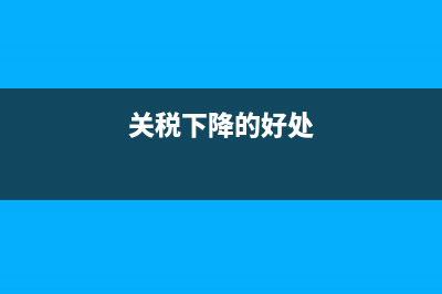 关税下降对中国外贸进出口的影响是什么？ (关税下降的好处)