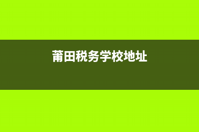 莆田税务学校领导(莆田税务学校领导班子成员) (莆田税务学校地址)