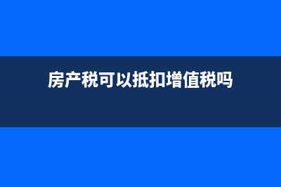 房产税可以抵扣增值税？ (房产税可以抵扣增值税吗)