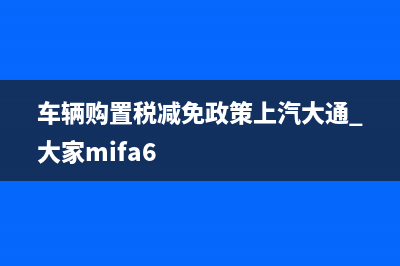 车辆购置税减免政策2022？ (车辆购置税减免政策上汽大通 大家mifa6)