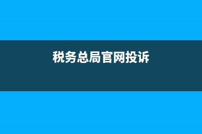 全国税务申诉举报(税务网上举报平台) (税务总局官网投诉)