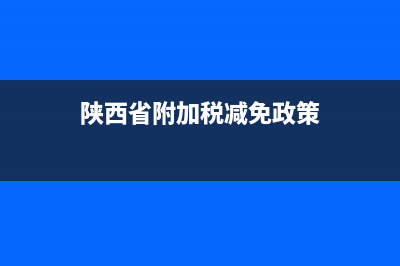 陕西地税附加税申报(陕西增值税附加税) (陕西省附加税减免政策)