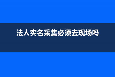 法人实名采集手机上怎么操作？ (法人实名采集必须去现场吗)