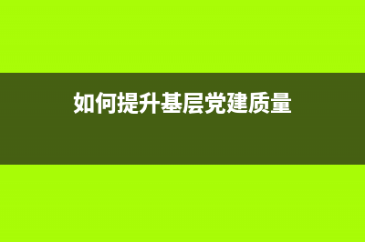 如何提高党建知识？ (如何提升基层党建质量)