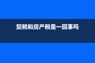 契税与房产税的区别(房产契税和房产税的区别) (契税和房产税是一回事吗)