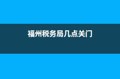 福州税务局周末值班电话(福州市税务局周末上班吗) (福州税务局几点关门)
