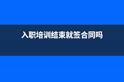 入职培训结束就入职吗？ (入职培训结束就签合同吗)