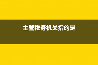 主管税务机关指什么？ (主管税务机关指的是)