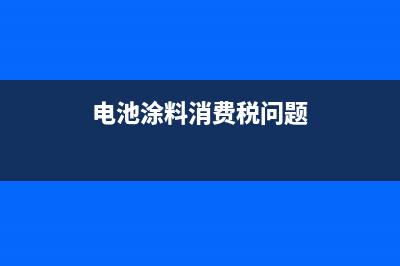 电池，涂料消费税是怎么征收的？ (电池涂料消费税问题)