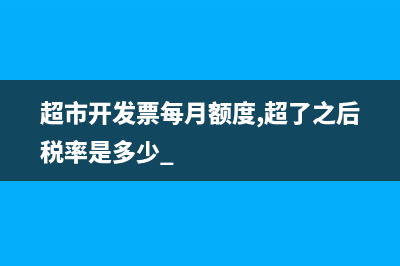 超市开发票每月额度,超了之后税率是多少 