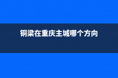 铜梁在重庆哪个区？ (铜梁在重庆主城哪个方向)