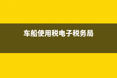 车船使用税电子税务(车船使用税在电子税务局交可以吗?) (车船使用税电子税务局)