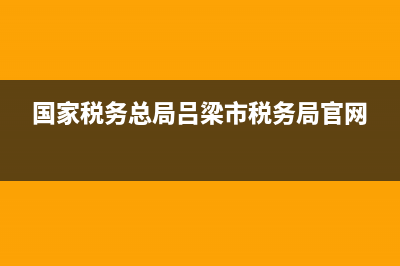国家税务总局吕梁市税务局(国家税务总局吕梁市税务局官网) (国家税务总局吕梁市税务局官网)