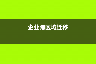 企业跨区迁移的利弊？ (企业跨区域迁移)