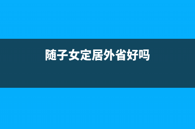 随子女定居外省医保要怎么迁移？ (随子女定居外省好吗)