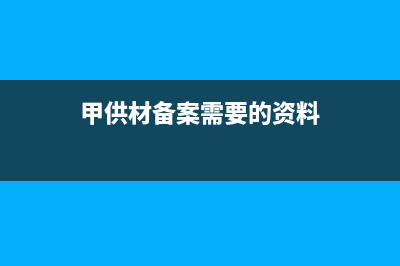 甲供材税务备案所需资料(甲供材料需要报审吗) (甲供材备案需要的资料)