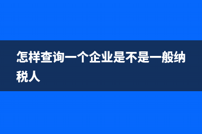 怎样查询一个企业是否是一般纳税人？ (怎样查询一个企业是不是一般纳税人)