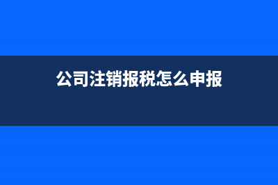 公司注销报税怎么报？ (公司注销报税怎么申报)