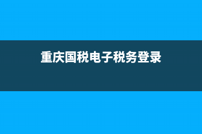 重庆国税电子税务局开票(重庆电子税务开票软件) (重庆国税电子税务登录)