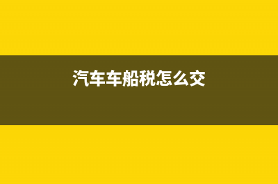 车税怎么交 (汽车车船税怎么交)