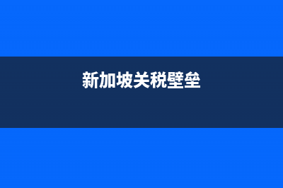 新加坡关税(新加坡关税起征点) (新加坡关税壁垒)