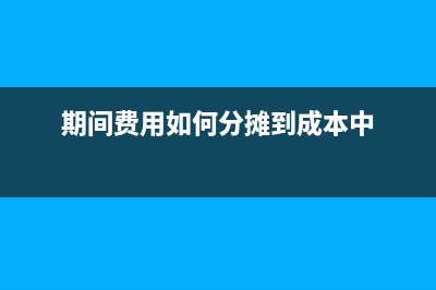 期间费用如何分摊？ (期间费用如何分摊到成本中)