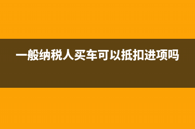 一般纳税人买车怎么抵扣？ (一般纳税人买车可以抵扣进项吗)