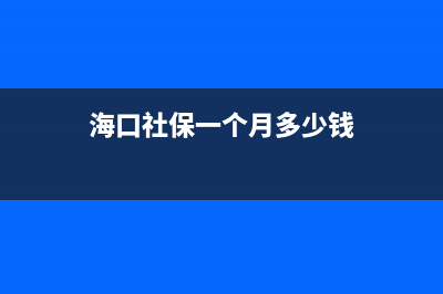 海口社保每月缴纳时间？ (海口社保一个月多少钱)