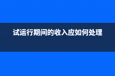 试运行取得的收入如何进行财税处理？ (试运行期间的收入应如何处理)