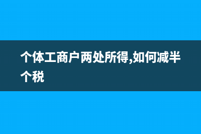 个体工商户两处经营所得怎么申报？ (个体工商户两处所得,如何减半个税)