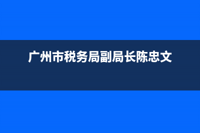 广州市税务局副局长(广州市税务局副局长什么级别) (广州市税务局副局长陈忠文)