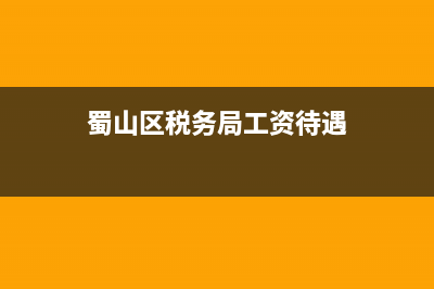 蜀山区税务局工作时间(蜀山区税务局工作时间表) (蜀山区税务局工资待遇)