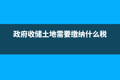 政府收储土地需要缴纳土地增值税吗？ (政府收储土地需要缴纳什么税)