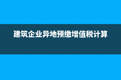 建筑企业异地预缴流程？ (建筑企业异地预缴增值税计算)